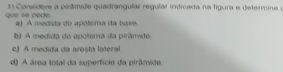 1) Considere a piramide quadrangular regular indicada na figura e determine
que se pede
a) A medida do apotema da base.
b) A medida do apotema da piramide
c) A medida da aresta lateral.
d) A area total da superficie da piramide