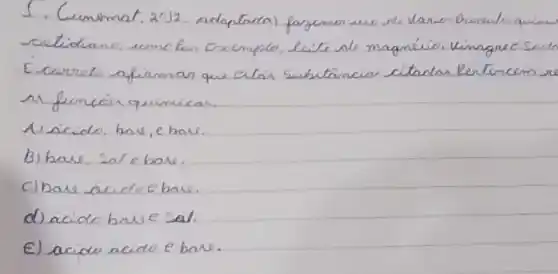 1. Cuminat, 2012. adaptarla) forgemen eve se varion Breouto quimi
Ecarreto afirmar que etain subutancian citadar Rertencem se ar funcoier quimicas.
A) acido, have, e bave.
B) have, sal e bave.
c) bave acido e bave.
d) acido have sal.
E) acido nicio e bave.