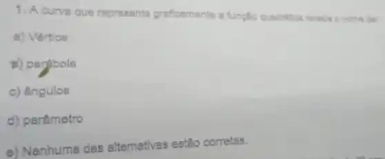 1. A curva que representa graficamente a funplio quedritica recebs a nome de
a) Vértice
b) parabola
c) ângulos
d) parâmetro
e) Nenhuma das alternatives estão corretas.