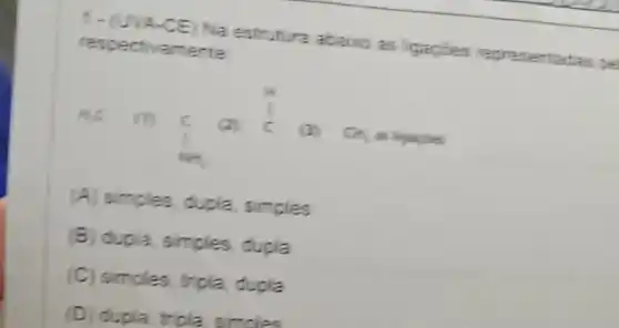 1 - CUVA -CE) Na estrutura abaixo as ligacies representactias ge reso ectivamente
(A) simples, dupla simples
(B) dupla, simples, dupla
(C) simoles, tripla, dupla
(D) dupla, trigla, simoles