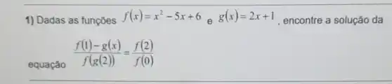 1) Dadas as funções
f(x)=x^2-5x+6
e
g(x)=2x+1
, encontre a solução da
equação
(f(1)-g(x))/(f(g(2)))=(f(2))/(f(0))