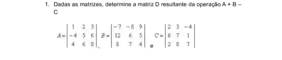 1. Dadas as matrizes , determine a matriz D resultante da operação A+B-
C
A=vert } 1&2&3 -4&5&6 4&6&8 vert 
e
C=vert } 2&3&-4 6&7&1 2&8&7 vert