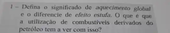 1 Defina o significado de aquecimento global
e o diferencie de efeito estufa . O que é que
a utilização de combustíveis derivados do
petróleo tem a ver com isso?