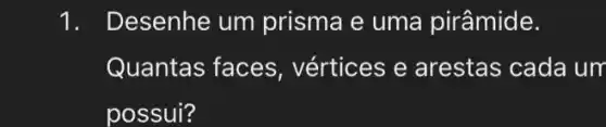 1. Desenhe um prisma e uma pirâmide.
Quantas faces , vértices e arestas cada um
possui?