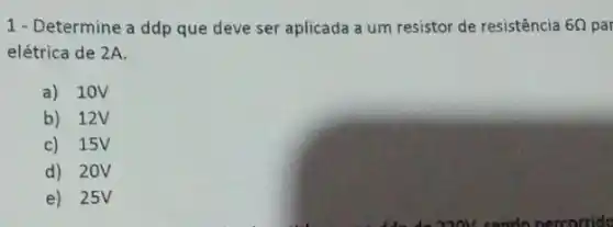 1- Determine a ddp que deve ser aplicada a um resistor de resistência 60 par
elétrica de 2A.
a) 10V
b) 12V
c) 15V
d) 20V
e) 25V