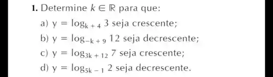 1. Determine kin R para que:
a) y=log_(k+4)3 seja crescente;
b) y=log_(-k+9) 12 seja decrescente;
C) y=log_(3k+12) 7 seja crescente;
d) y=log_(5k-1)2 seja decrescente.