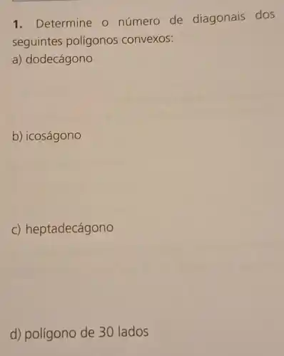 1. Determine o número de diagonais dos
seguintes polígonos convexos:
a) dodecágono
b) icoságono
c) heptadecágono
d) polígono de 30 lados