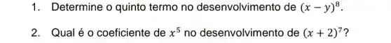 1. Determine o quinto termo no desenvolvim ento de (x-y)^8
2. Qual é o coeficiente de x^5 no desenvolvim ento de (x+2)^7 ?