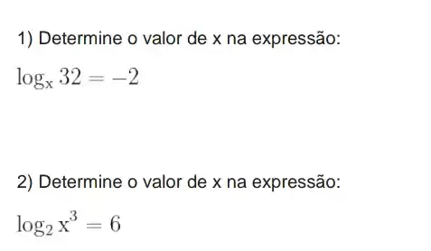 1) Determine o valor de x na expressão:
log_(x)32=-2
2) Determine o valor de x na expressão:
log_(2)x^3=6