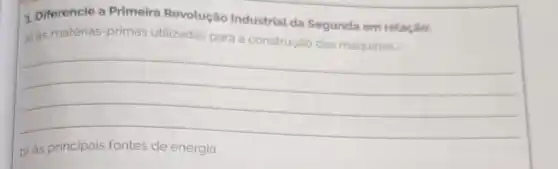 1. Diferencie a Primeira Revolução Industrial da Segunda em relação:
a) as matérias-primas utilizadas para a construção das máquinas.
__
b) às principais	de energia