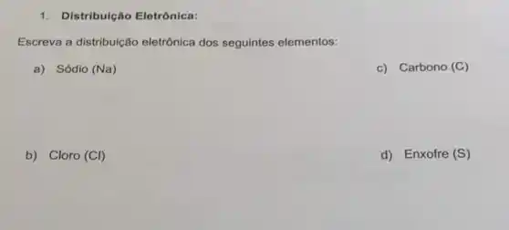 1. Distribuição Eletrônica:
Escreva a distribuição eletrônica dos seguintes elementos:
a) Sódio (Na)
c) Carbono (C)
b) Cloro (Cl)
d) Enxofre (S)