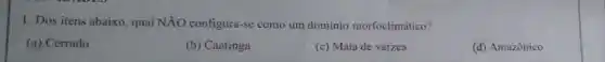 1. Dos itens abaixo , qual NĂO configura-se como um domínio morfoclimático?
(a) Cerrado
(b) Caatinga
(c) Mata de várzea
(d) Amazônico