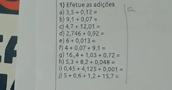 1) EFetue as adiçōes
a) 3,5+0,12=
) 9,1+0,07=
c 4,7+12,01=
2,746+0,92=
6+0,013=
4+0,07+9,1=
16.4+1,03+0,72=
5,3+8,2+0,048=
0,45+4,125+0,001=
5+0,6+1,2+15,7=