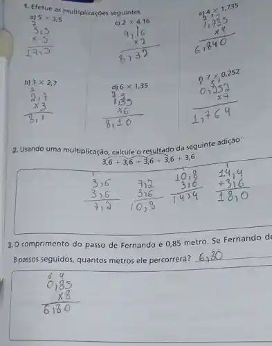 1. Efetue as multiplicaçōes seguintes.
4times 1,735
a) 5times 3,5
c) 2times 4,16
d) 6times 1,35
2. Usando uma multiplicação
calcule o resultado da seguinte adição:
3,6+3,6+3,6+3,6+3,6
3. O comprimento do passo de Fernando é 0,85 metro.Se Fernando d
8 passos seguidos quantos metros ele percorrerá?