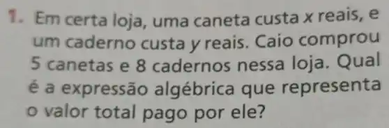 1. Em certa loja, uma caneta custa x reais, e
um caderno custa y reais Caio comprou
5 canetas lernos nessa loja. Qual
é a expressão algébrica que representa
valor total pago por ele?