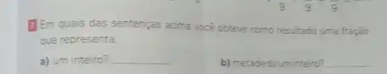 1) Em quais das sentenças acima vocé obteve como resultado uma fração
que representa:
a) um inteiro? __
b) metadedeum inteiro?
__