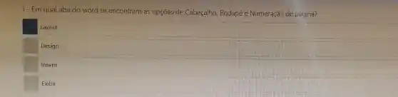 1- Em qual aba do word se encontram as opções de Cabeçalho, Rodapé e Numeração de página?
Layout
Design
Inserir
Exibir