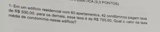 1- Em um edifício residencial com 60 apartamentos, 42 condôminos pagam taxa
de R 500,00 para os demais, essa taxa é de R 750,00 Qual o valor da taxa
média de condomínio nesse edifício?