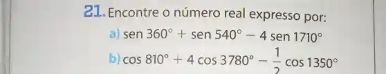 1. Encontre o número real expresso por:
sen360^circ +sen540^circ -4sen1710^circ 
b) cos810^circ +4cos3780^circ -(1)/(2)cos1350^circ