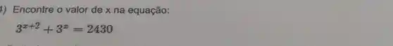 1) Encontre o valor de x na equação:
3^x+2+3^x=2430