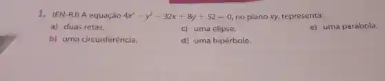 1. (EN-RJ)A equação 4x^2-y^2-32x+8y+52=0 no plano xy,representa:
a) duas retas.
c) uma elipse.
e) uma parábola.
b) uma circunferência.
d) uma hipérbole.