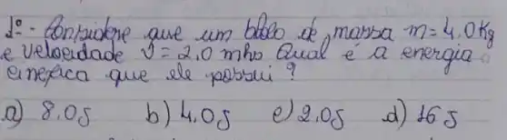 1:- Eonkiobre que um bobo de massa m=4.0 mathrm(~kg) e veloerdade v=2.0 mathrm(mhs) Qual é a energia einefica que ele possui?
a) 8.05
b) 4.05
e) 2.05
d) 16 mathrm(~J)