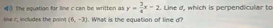 (1) The equation for line c can be written as y=(3)/(4)x-2 Line d, which is perpendicular to
line c, includes the point (6,-3) . What is the equation of line d?