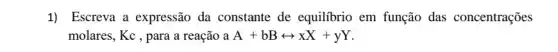 1) Escreva a expressão da constante de equilibrio em função das concentrações
molares, Kc , para a reação a A+bBrightarrow xX+yY