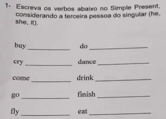 1- Escreva os verbos abaixo no Simple Present,
considerando a terceira pessoa do singular (he,
she, it).
buy __
do __
cry __
dance __
come __
drink __
go __
finish __
fly __
eat __