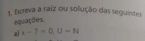 1. Escreva a raiz ou solução das seguintes
equaçōes.
a) x-7=0,U=N