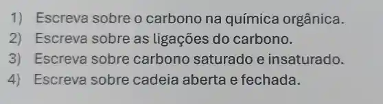 1) Escreva sobre o carbono na química orgânica.
2) Escreve sobre as ligaçōes do carbono.
3) Escreva sobre carbono saturado e insaturado.
4) Escreve sobre cadeia aberta e fechada.