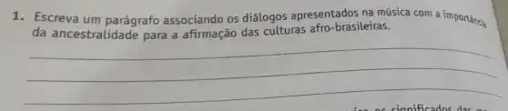 1. Escreva um parágrafo associando os diálogos apresentados na música com a importância
da ancestralidade para a afirmação das culturas afro-brasileiras.
__