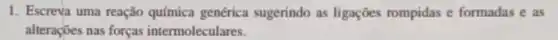 1. Escreva uma reação química genérica sugerindo as ligações rompidas e formadas e as
alterações nas forças intermoleculares.