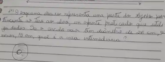 1.) Esquema abaixo representa uma parte do byeto pe tincente as line as alers, un esporte praticado que util za dados. Se e circulo maior tem dianelro de 26 mathrm(~cm) , 2 mathrm(~m) enon, 15 mathrm(~cm) , qual é a area intermediária?