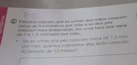 (1) Estudos indicam que as unhas das mãos crescem
cerca de 3 milímetros por mes e as dos pés
crescem mais lentamente, em uma taxa que varia
de 1 a1 ,5 milímetro por mês.
Se as unhas dos pés crescem cerca de 1,5 mm
por mês, quantos milimetros elas terão crescido
no período de 13 meses?