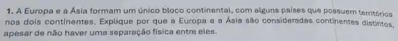 1. A Europa e a Asia formam um único bloco continental, com alguns países que possuem territórios
nos dois continentes Explique por que a Europa e a Ásia são consideradas continentes distintos,
apesar de não haver uma separação física entre eles.