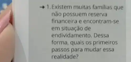 1. Existem muitas familias que
não possuem reserva
financeira e encontram -se
em situação de
endividamento. Dessa
forma, quais os primeiros
passos para mudar essa
realidade?