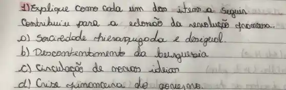 1) Explique como cada um dos item a seguir contribuir para a edoraõo da revoluciōs froncera.
o) Sociedade hierarquigoda e desigual.
b) Descontentamento da berguesia
c) Circulacõo de monas idelian
d) Crise ginonceria do ponermo.