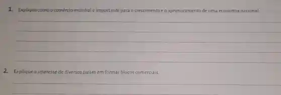 1. Explique como o comércio mundial éimportante para o crescimento e o aprimoramento de uma economia nacional.
__
2.Explique o interesse de diversos países em formar blocos comerciais.