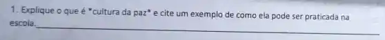 1. Explique o que é cultura da paz cite um exemplo de como ela pode ser praticada na
escola. __