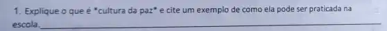 1. Explique o que é *cultura da paz*e cite um exemplo de como ela pode ser praticada na
escola. __