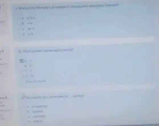 1. Which of the following is an example of compounded assignment statement?
a. ab=c
b. a=b
C. at=5
d. a=5
32 Which operator has the highest priority?
a. 4.
b. % 
C. II
d. 4+
Clear my choice
2. The operator 88 is an example for __ operator.
a. Assignment
b Rational
C. Increment
d. Logical