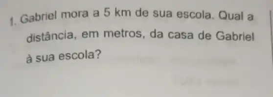 1. Gabriel mora a 5 km de sua escola. Qual a
distância, em metros, da casa de Gabriel
à sua escola?