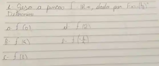 1- Gesa a funcai f: mathbb(R) arrow , dada pur f(x)=((1)/(2))^2 Deternimo
a. f(0) 
d. f(2) 
b- f(4) 
 e-f(-(1)/(4))