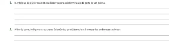 1. Identifique dois fatores abióticos decisivos para a determinação do porte de um bioma.
__
2. Além do porte, indique outro aspecto fisionômico que diferencia as florestas dos ambientes savânicos.
__