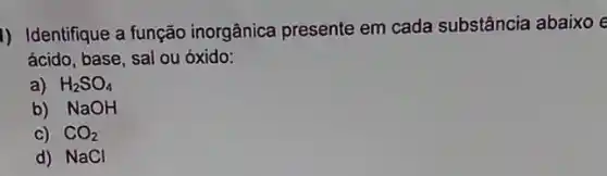 1) Identifique a função inorgânica presente em cada substância abaixo e
ácido, base, sal ou óxido:
a) H_(2)SO_(4)
b) NaOH
C) CO_(2)
d) NaCl