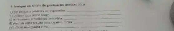 1. Indique os sinais de pontuação usados para:
a) dar ênfase a palavras ou expressões.
__
b) indicar uma pausa longa.
__
c) acrescentar informação acessória.
__
d) pontuar uma oração interrogativa direta.
__
e) indicar uma pausa curta.
__