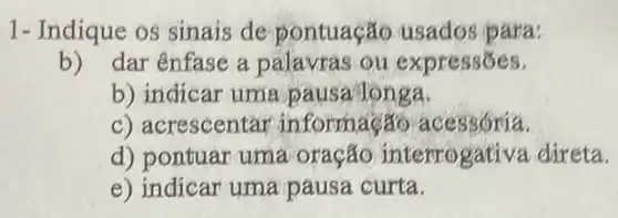 1- Indique os sinais de pontuação usados para:
b) dar ênfase a palavras ou expressões.
b) indicar uma pausa longa.
c) acrescentar informação acessória.
d) pontuar uma oração interrogativa direta.
e) indicar uma pausa curta.