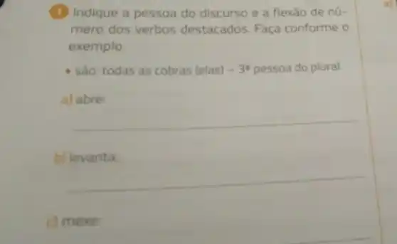 (1) Indique a pessoa do discurso e a flexão de nú-
mero dos verbos destacados. Faça conforme o
exemplo.
- São: todas as cobras (elas) -3^2 pessoa do plural.
a) abre:
__
b) levanta:
__
c) mexe: