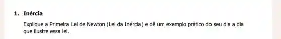 1. Inércia
Explique a Primeira Lei de Newton (Lei da Inércia) e dê um exemplo prático do seu dia a dia
que ilustre essa lei.